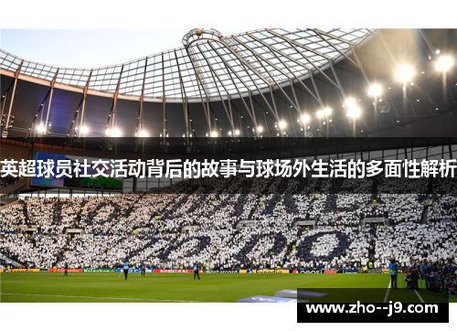 英超球员社交活动背后的故事与球场外生活的多面性解析