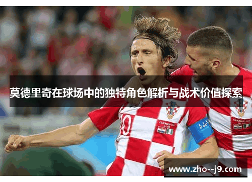 莫德里奇在球场中的独特角色解析与战术价值探索
