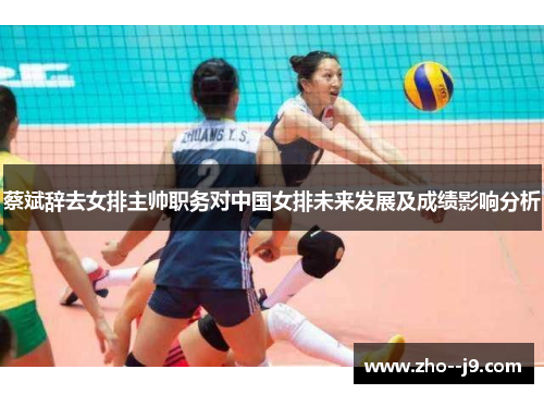 蔡斌辞去女排主帅职务对中国女排未来发展及成绩影响分析