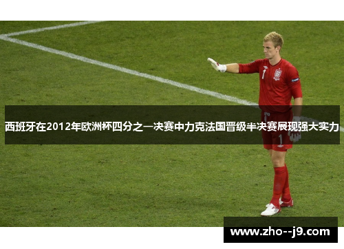 西班牙在2012年欧洲杯四分之一决赛中力克法国晋级半决赛展现强大实力