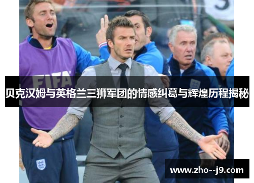 贝克汉姆与英格兰三狮军团的情感纠葛与辉煌历程揭秘