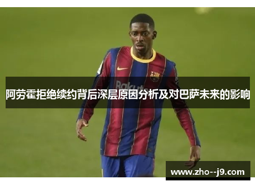 阿劳霍拒绝续约背后深层原因分析及对巴萨未来的影响