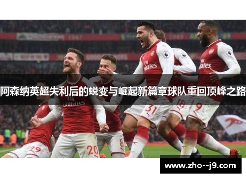 阿森纳英超失利后的蜕变与崛起新篇章球队重回顶峰之路