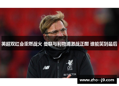 英超双红会重燃战火 曼联与利物浦激战正酣 谁能笑到最后