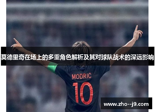 莫德里奇在场上的多重角色解析及其对球队战术的深远影响