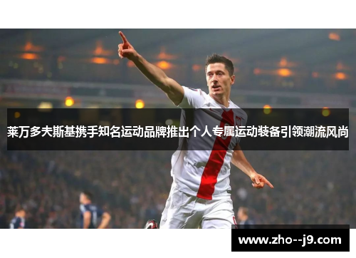 莱万多夫斯基携手知名运动品牌推出个人专属运动装备引领潮流风尚