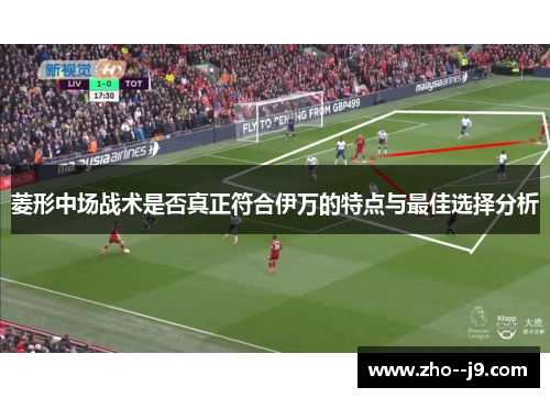 菱形中场战术是否真正符合伊万的特点与最佳选择分析