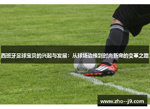 西班牙足球宝贝的兴起与发展：从球场边缘到时尚新宠的变革之路