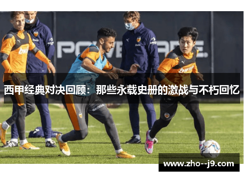 西甲经典对决回顾：那些永载史册的激战与不朽回忆