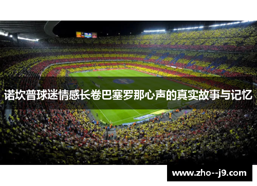 诺坎普球迷情感长卷巴塞罗那心声的真实故事与记忆