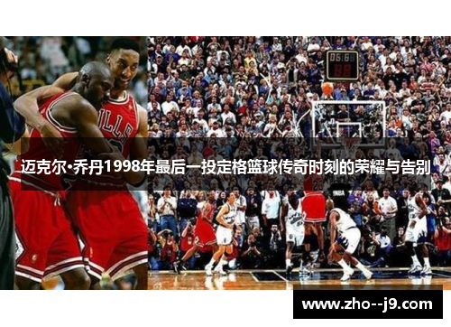 迈克尔·乔丹1998年最后一投定格篮球传奇时刻的荣耀与告别