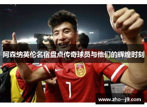 阿森纳英伦名宿盘点传奇球员与他们的辉煌时刻 阿森纳英伦名宿盘点传奇球员与他们的辉煌时刻