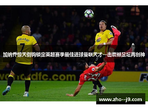 加纳乔惊天倒钩锁定英超赛季最佳进球曼联天才一击震撼足坛再创神