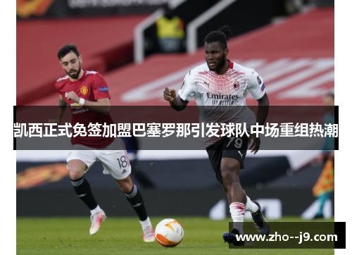 凯西正式免签加盟巴塞罗那引发球队中场重组热潮