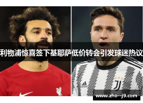 利物浦惊喜签下基耶萨低价转会引发球迷热议